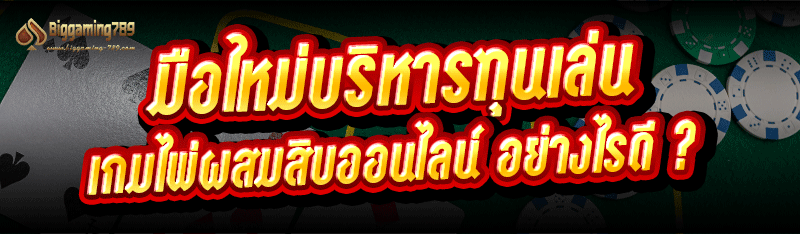มือใหม่บริหารทุนเล่น เกมไพ่ผสมสิบออนไลน์ อย่างไรดี ?